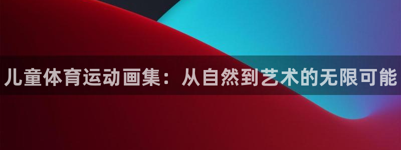一竞技官网下载平台假的吗是真的吗：儿童体育运动画集：从自然到
