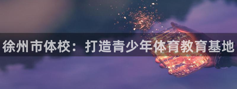 一竞技官网下载招商电话号码是多少啊：徐州市体校：打造青少年体