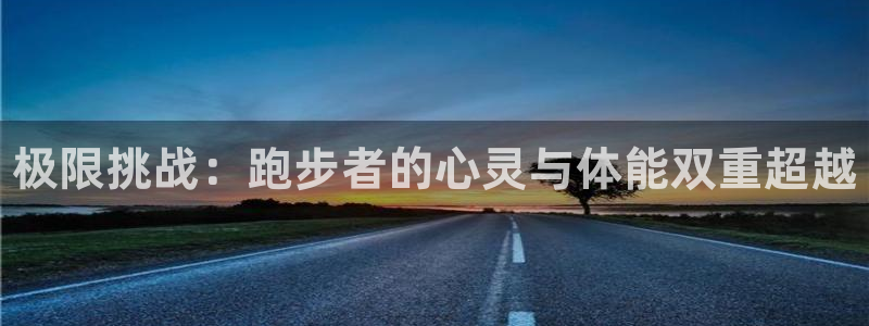 一竞技官网下载注册：极限挑战：跑步者的心灵与体能双重