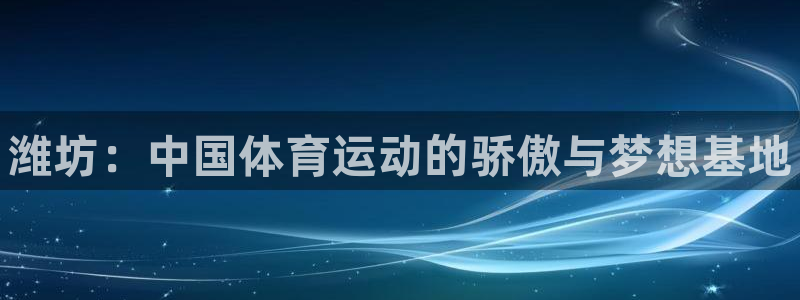 一竞技官网下载招商电话是多少：潍坊：中国体育运动的骄
