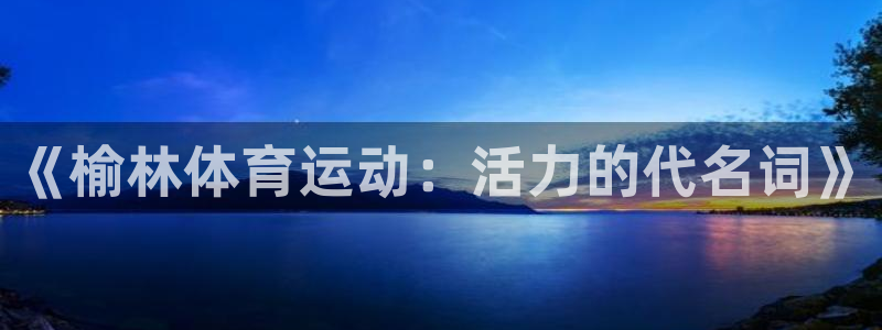 一竞技官方正版app集团官网网址：《榆林体育运动：活