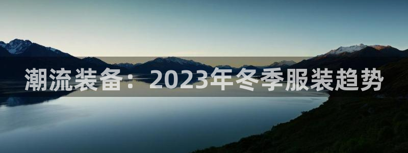 一竞技官方正版app娱乐下载：潮流装备：2023年冬
