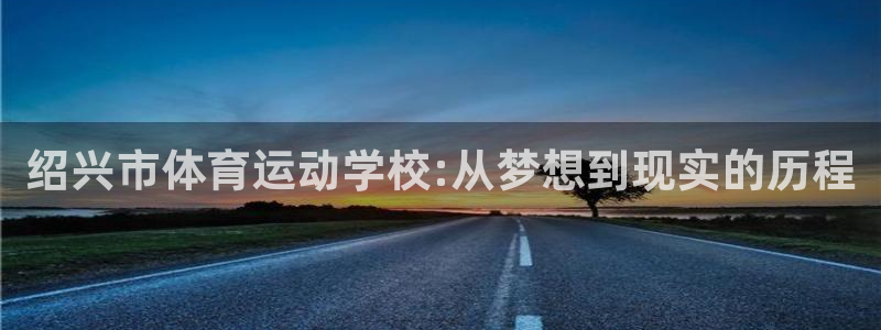 一竞技官网下载开户：绍兴市体育运动学校:从梦想到现实