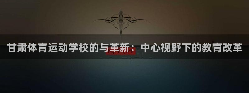一竞技官网下载平台注册要钱吗：甘肃体育运动学校的与革