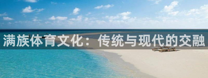 一竞技官网下载平台注册：满族体育文化：传统与现代的交