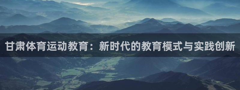 一竞技官方正版app五金厂：甘肃体育运动教育：新时代的教育模
