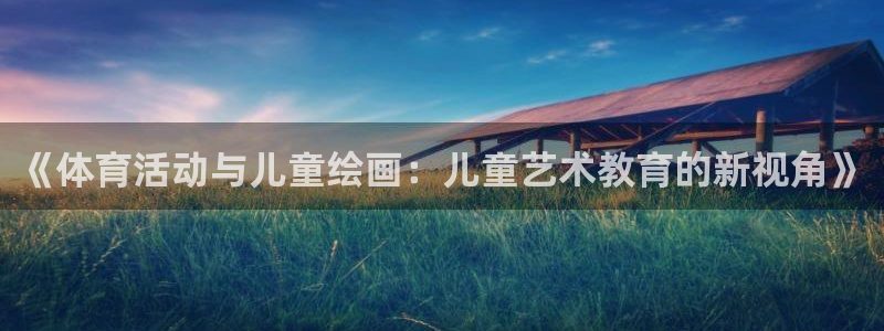 一竞技官方集团官网：《体育活动与儿童绘画：儿童艺术教育的新视