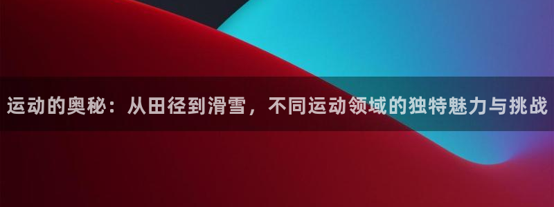 一竞技官网测速：运动的奥秘：从田径到滑雪，不同运动领域的独特