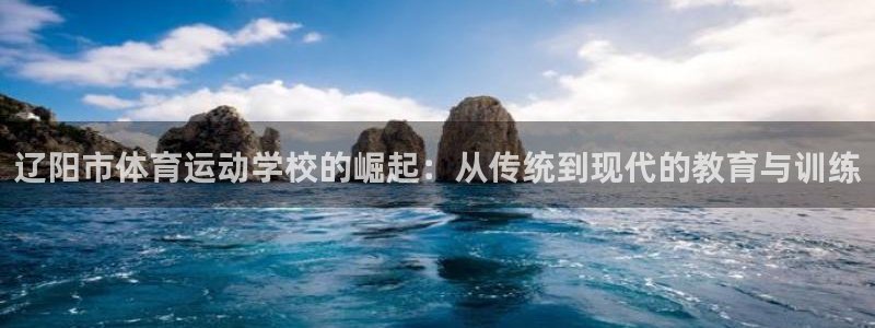 一竞技官方网站入口下载：辽阳市体育运动学校的崛起：从传统到现