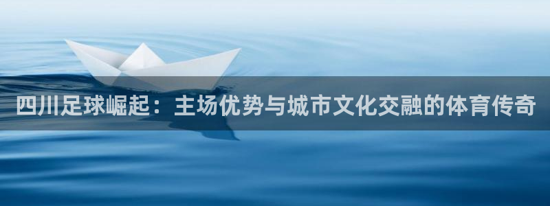 一竞技平台是正规平台吗安全吗：四川足球崛起：主场优势与城市文
