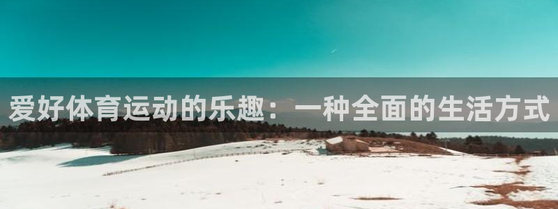 一竞技app官方网站：爱好体育运动的乐趣：一种全面的生活方式