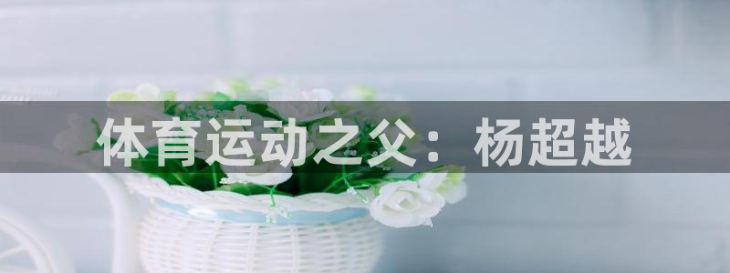  一竞技官网游戏平台：体育运动之父：杨超越