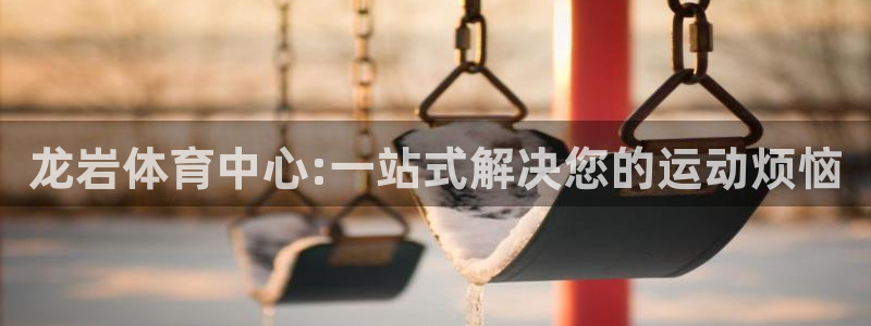 一竞技官网测速：龙岩体育中心:一站式